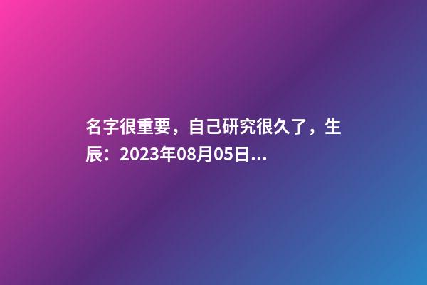 名字很重要，自己研究很久了，生辰：2023年08月05日 21点21分，